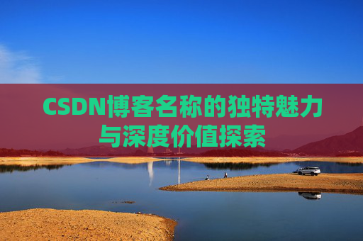 CSDN博客名称的独特魅力与深度价值探索 CSDN博客名称的独特魅力与深度价值探索